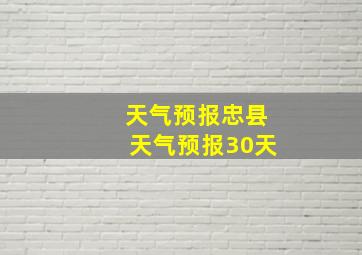 天气预报忠县天气预报30天