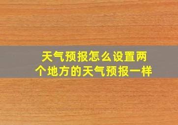 天气预报怎么设置两个地方的天气预报一样