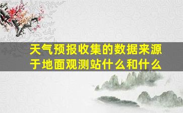 天气预报收集的数据来源于地面观测站什么和什么