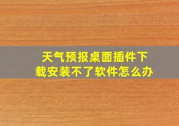 天气预报桌面插件下载安装不了软件怎么办