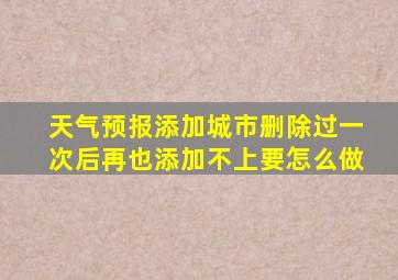 天气预报添加城市删除过一次后再也添加不上要怎么做