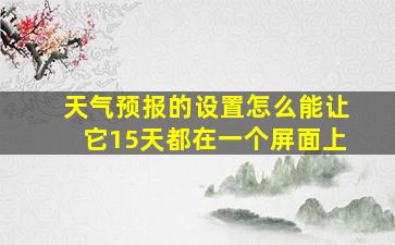 天气预报的设置怎么能让它15天都在一个屏面上