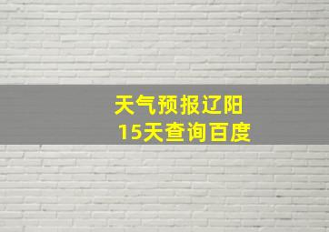 天气预报辽阳15天查询百度