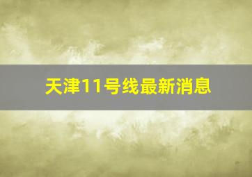 天津11号线最新消息