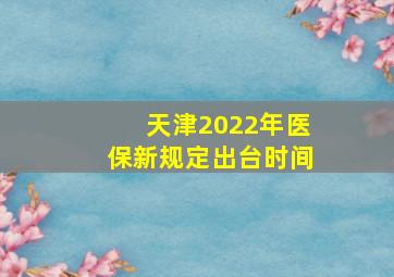 天津2022年医保新规定出台时间