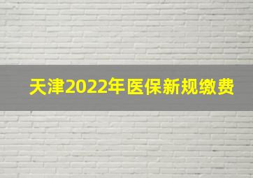 天津2022年医保新规缴费