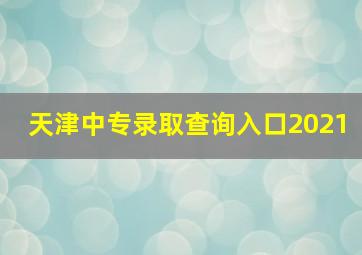 天津中专录取查询入口2021