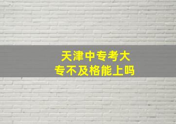 天津中专考大专不及格能上吗