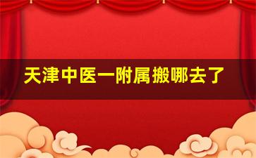 天津中医一附属搬哪去了