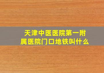 天津中医医院第一附属医院门口地铁叫什么