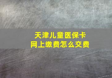 天津儿童医保卡网上缴费怎么交费