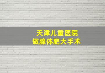 天津儿童医院做腺体肥大手术