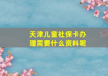 天津儿童社保卡办理需要什么资料呢