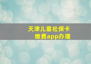 天津儿童社保卡缴费app办理