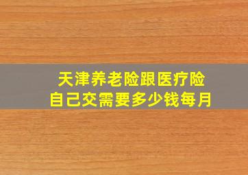 天津养老险跟医疗险自己交需要多少钱每月