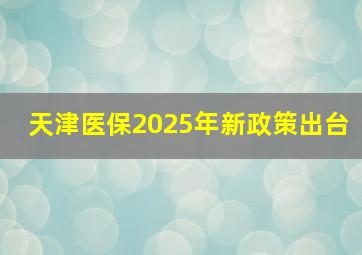 天津医保2025年新政策出台