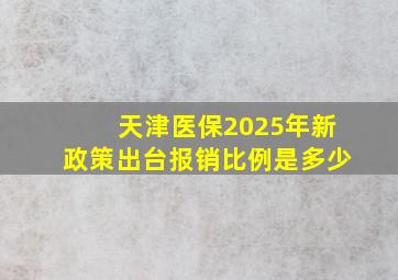 天津医保2025年新政策出台报销比例是多少