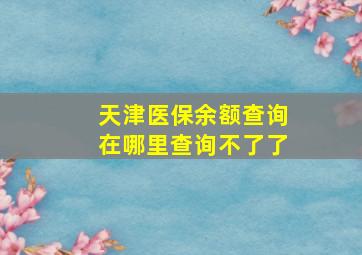 天津医保余额查询在哪里查询不了了