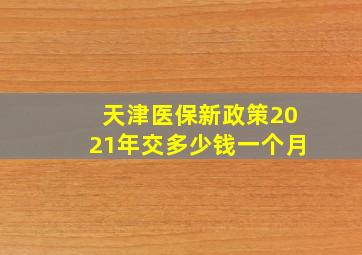 天津医保新政策2021年交多少钱一个月