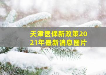 天津医保新政策2021年最新消息图片