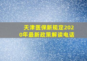 天津医保新规定2020年最新政策解读电话