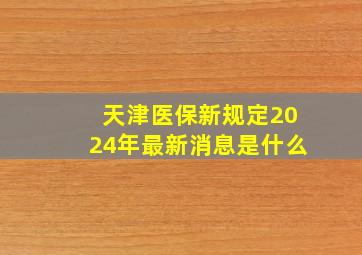 天津医保新规定2024年最新消息是什么