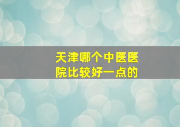 天津哪个中医医院比较好一点的