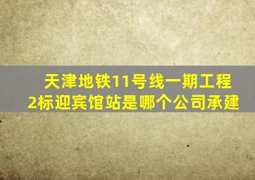 天津地铁11号线一期工程2标迎宾馆站是哪个公司承建