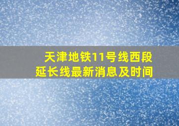 天津地铁11号线西段延长线最新消息及时间