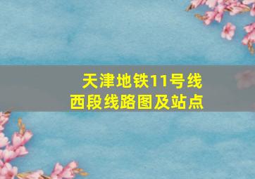 天津地铁11号线西段线路图及站点