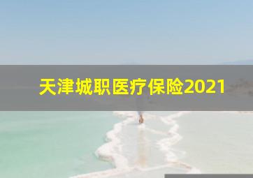 天津城职医疗保险2021