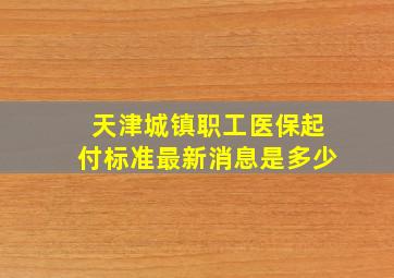 天津城镇职工医保起付标准最新消息是多少