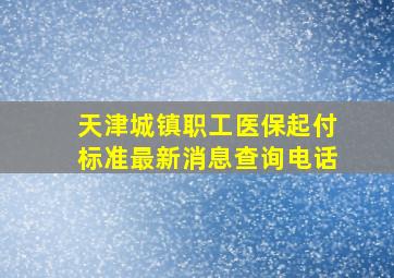 天津城镇职工医保起付标准最新消息查询电话