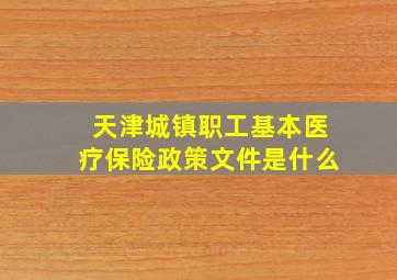 天津城镇职工基本医疗保险政策文件是什么