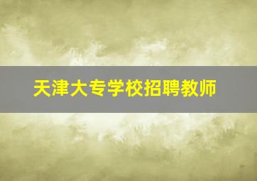 天津大专学校招聘教师