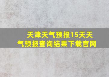 天津天气预报15天天气预报查询结果下载官网