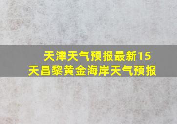 天津天气预报最新15天昌黎黄金海岸天气预报