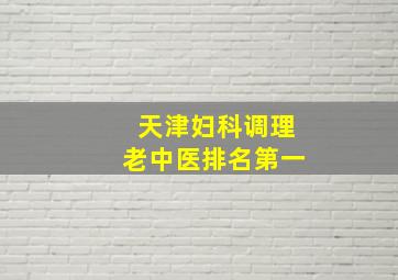 天津妇科调理老中医排名第一