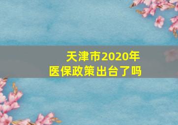 天津市2020年医保政策出台了吗