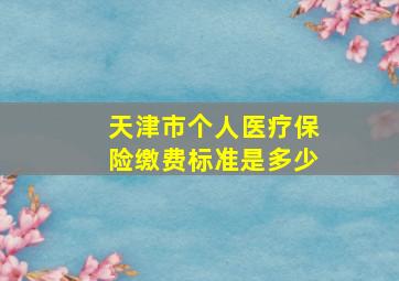 天津市个人医疗保险缴费标准是多少