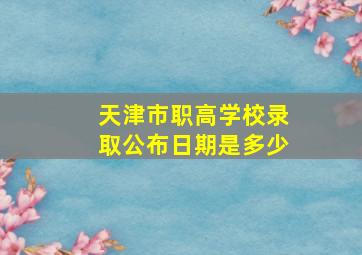 天津市职高学校录取公布日期是多少