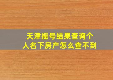 天津摇号结果查询个人名下房产怎么查不到