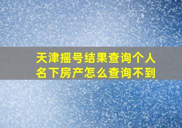 天津摇号结果查询个人名下房产怎么查询不到