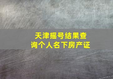 天津摇号结果查询个人名下房产证