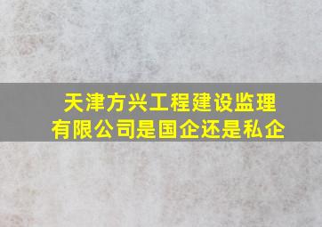 天津方兴工程建设监理有限公司是国企还是私企