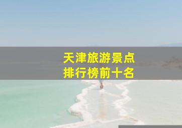 天津旅游景点排行榜前十名