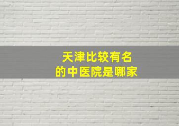 天津比较有名的中医院是哪家