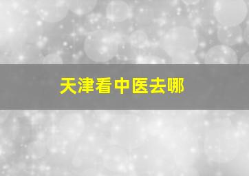 天津看中医去哪