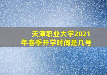 天津职业大学2021年春季开学时间是几号