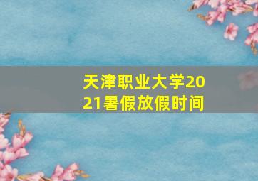 天津职业大学2021暑假放假时间